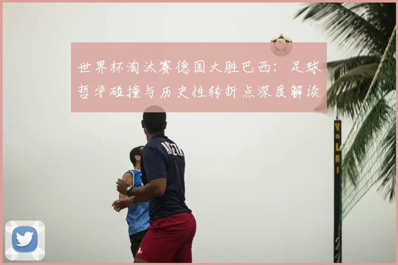 世界杯淘汰赛德国大胜巴西：足球哲学碰撞与历史性转折点深度解读