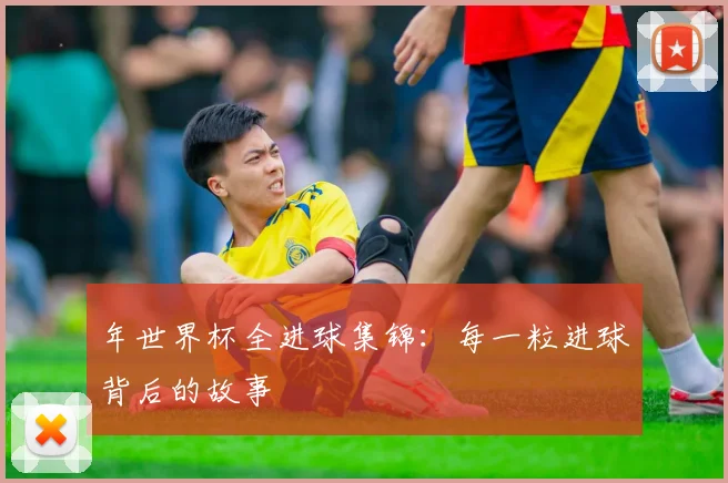 年世界杯全进球集锦:每一粒进球背后的故事