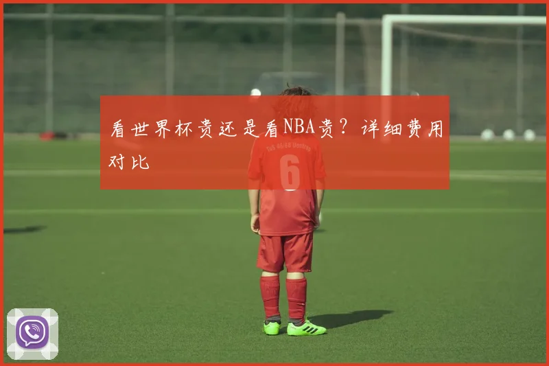 看世界杯贵还是看NBA贵？详细费用对比