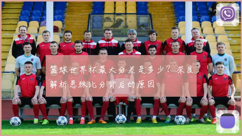 篮球世界杯最大分差是多少？深度解析悬殊比分背后的原因