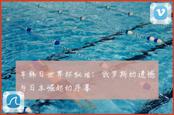 年韩日世界杯秘话:俄罗斯的遗憾与日本崛起的序幕