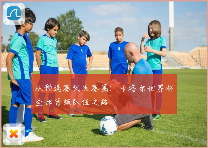 从预选赛到决赛圈：卡塔尔世界杯全部晋级队伍之路