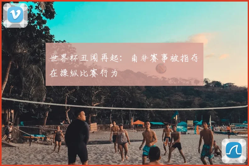 世界杯丑闻再起:南非赛事被指存在操纵比赛行为
