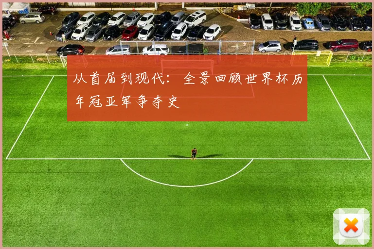 从首届到现代:全景回顾世界杯历年冠亚军争夺史
