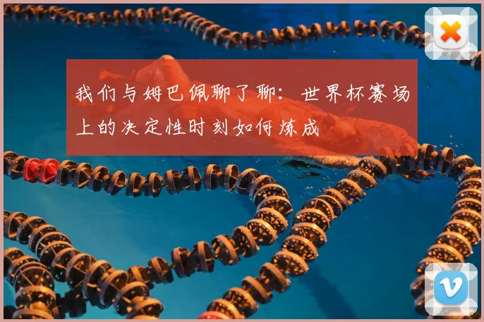 我们与姆巴佩聊了聊:世界杯赛场上的决定性时刻如何炼成
