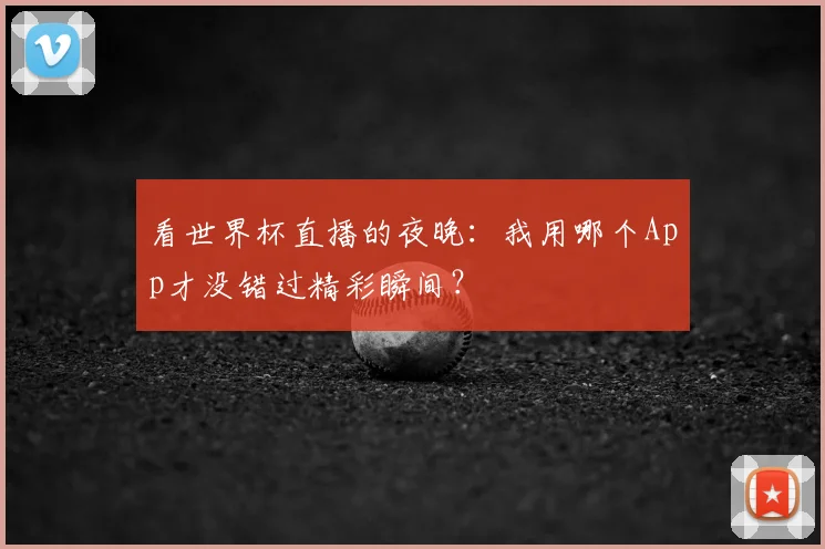 看世界杯直播的夜晚：我用哪个App才没错过精彩瞬间？