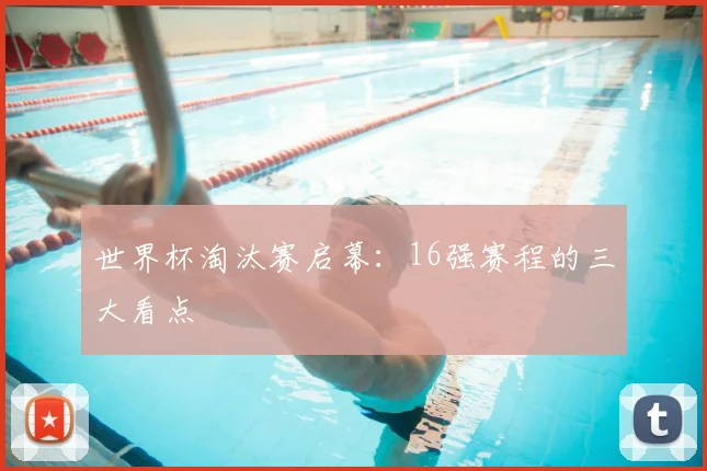 世界杯淘汰赛启幕：16强赛程的三大看点