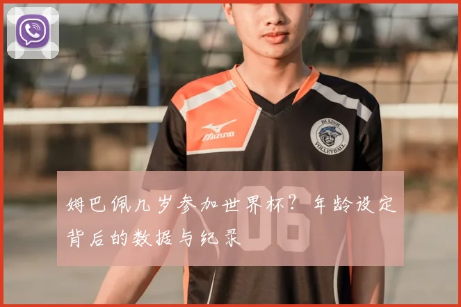 姆巴佩几岁参加世界杯?年龄设定背后的数据与纪录