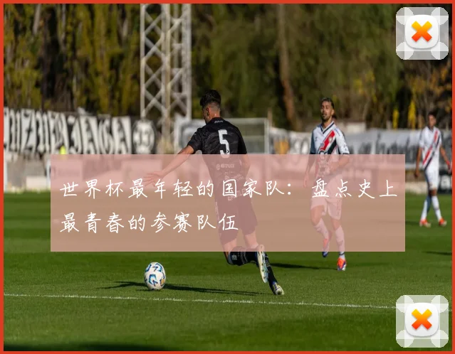 世界杯最年轻的国家队:盘点史上最青春的参赛队伍