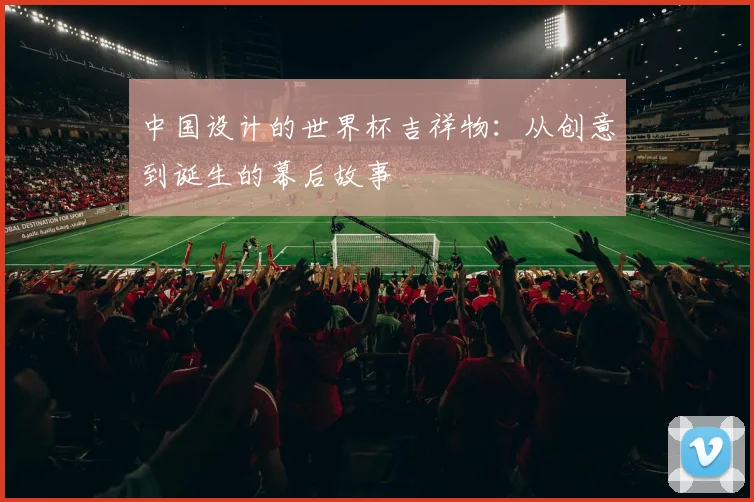 中国设计的世界杯吉祥物:从创意到诞生的幕后故事