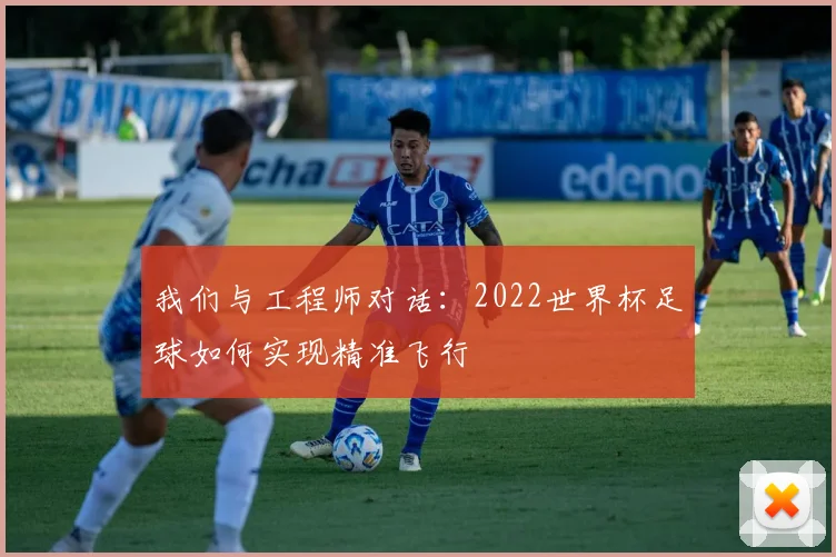 我们与工程师对话:2022世界杯足球如何实现精准飞行