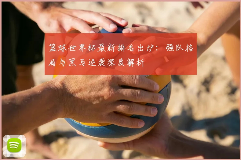 篮球世界杯最新排名出炉:强队格局与黑马逆袭深度解析