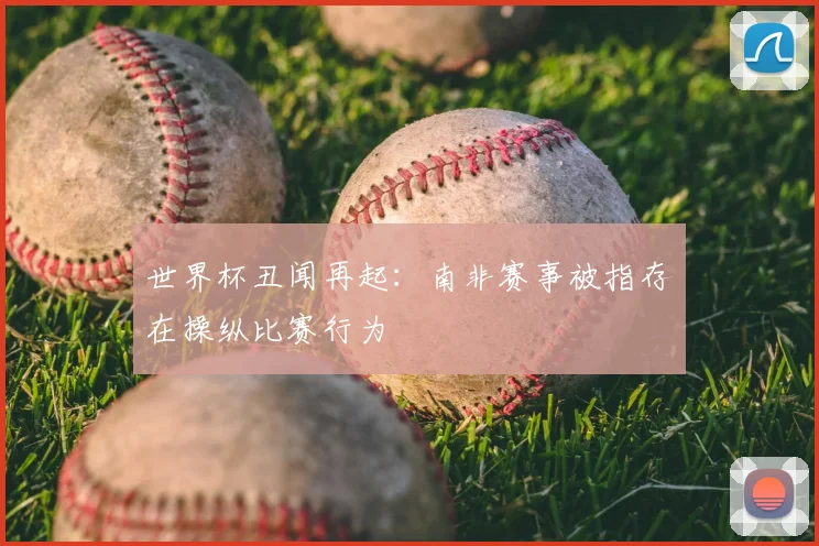 世界杯丑闻再起:南非赛事被指存在操纵比赛行为