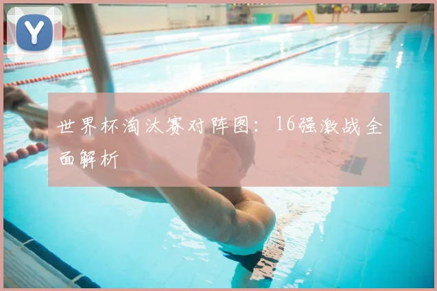 世界杯淘汰赛对阵图：16强激战全面解析