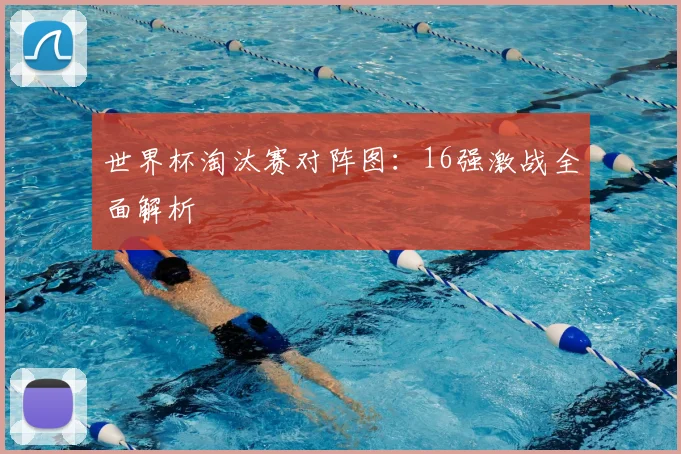 世界杯淘汰赛对阵图：16强激战全面解析