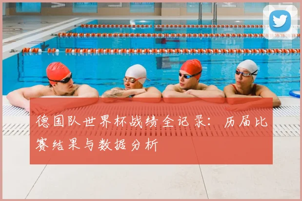 德国队世界杯战绩全记录：历届比赛结果与数据分析