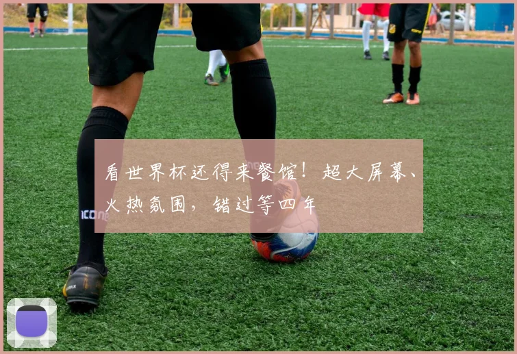看世界杯还得来餐馆！超大屏幕、火热氛围，错过等四年