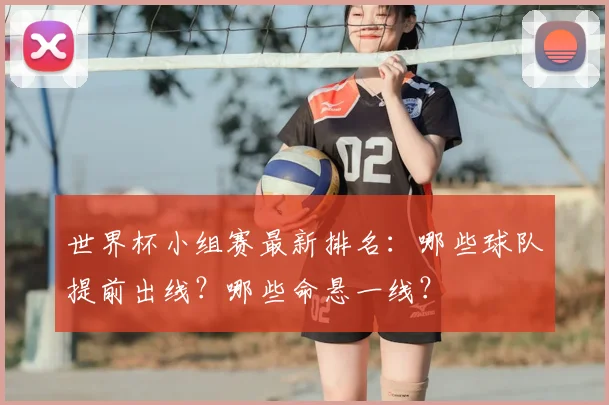 世界杯小组赛最新排名:哪些球队提前出线?哪些命悬一线?