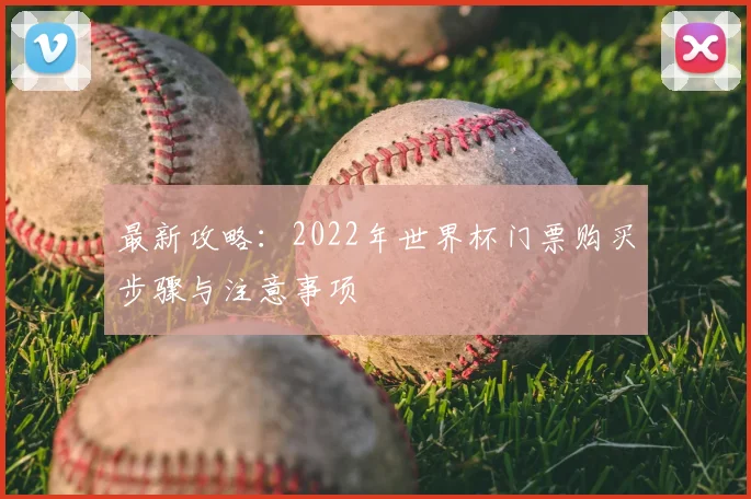 最新攻略:2022年世界杯门票购买步骤与注意事项