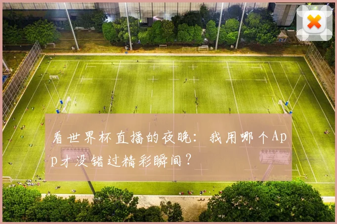看世界杯直播的夜晚：我用哪个App才没错过精彩瞬间？