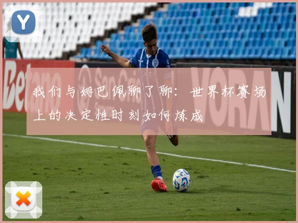 我们与姆巴佩聊了聊:世界杯赛场上的决定性时刻如何炼成