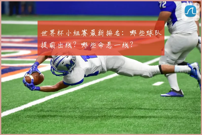 世界杯小组赛最新排名:哪些球队提前出线?哪些命悬一线?