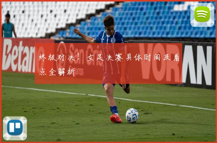 终极对决！女足决赛具体时间及看点全解析