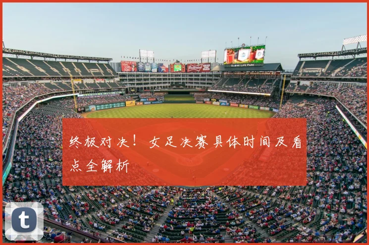 终极对决！女足决赛具体时间及看点全解析