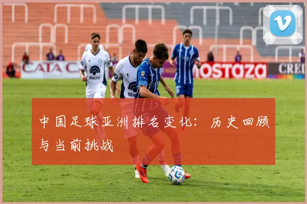 中国足球亚洲排名变化：历史回顾与当前挑战