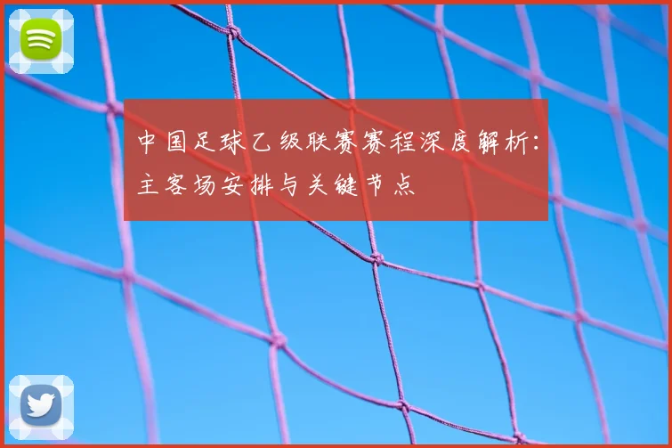 中国足球乙级联赛赛程深度解析：主客场安排与关键节点
