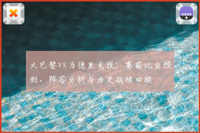 大巴黎vs马德里竞技：赛前比分预测、阵容分析与历史战绩回顾