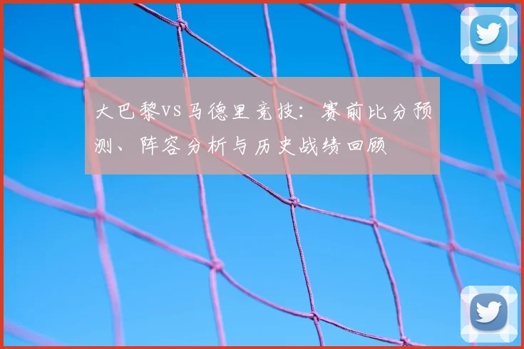 大巴黎vs马德里竞技：赛前比分预测、阵容分析与历史战绩回顾