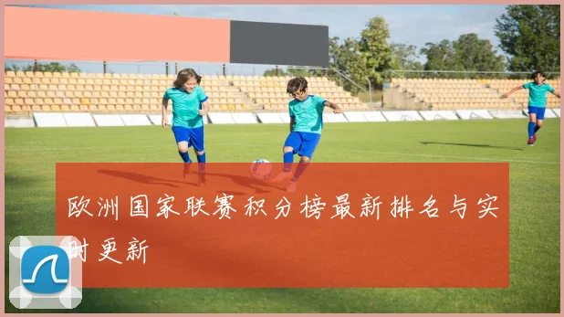 欧洲国家联赛积分榜最新排名与实时更新