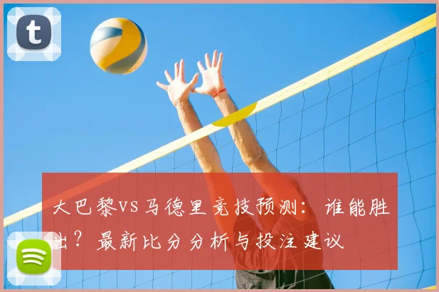 大巴黎vs马德里竞技预测：谁能胜出？最新比分分析与投注建议