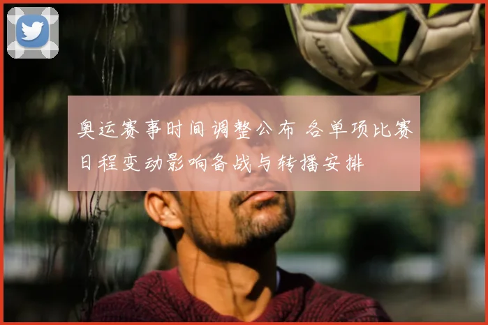 奥运赛事时间调整公布 各单项比赛日程变动影响备战与转播安排
