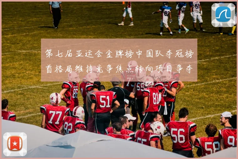 第七届亚运会金牌榜中国队夺冠榜首格局维持竞争焦点转向项目争夺