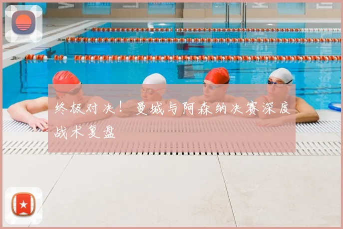 终极对决！曼城与阿森纳决赛深度战术复盘
