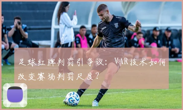足球红牌判罚引争议：VAR技术如何改变赛场判罚尺度？