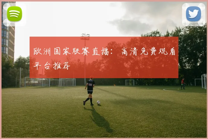 欧洲国家联赛直播：高清免费观看平台推荐