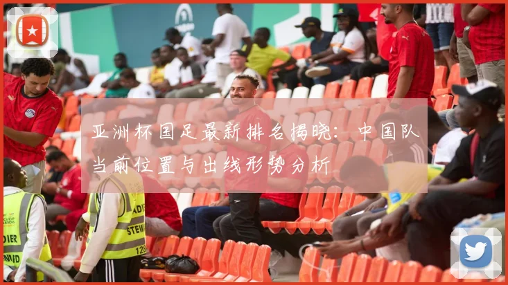 亚洲杯国足最新排名揭晓：中国队当前位置与出线形势分析