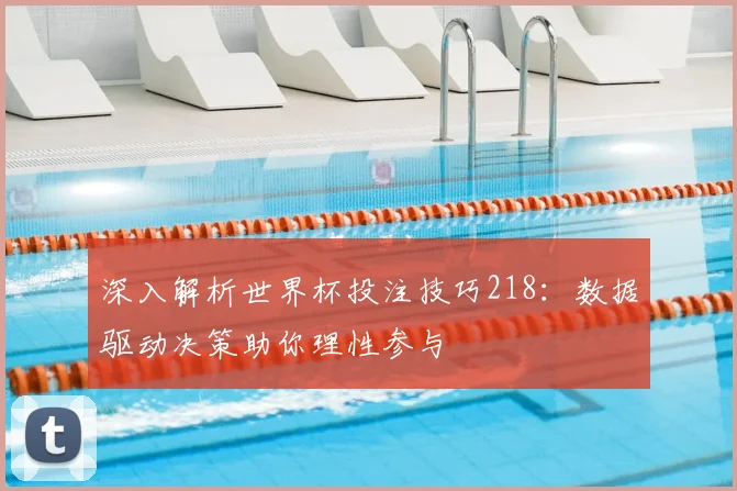 深入解析世界杯投注技巧218：数据驱动决策助你理性参与