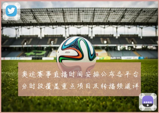 奥运赛事直播时间安排公布各平台分时段覆盖重点项目及转播频道详情