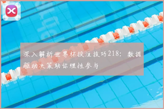 深入解析世界杯投注技巧218：数据驱动决策助你理性参与