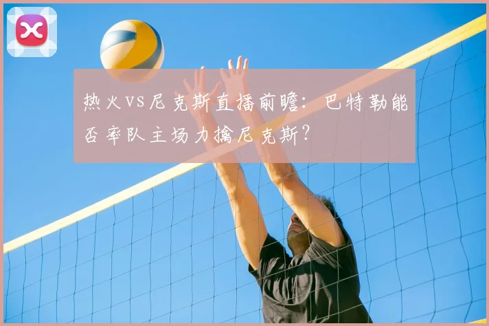 热火vs尼克斯直播前瞻：巴特勒能否率队主场力擒尼克斯？
