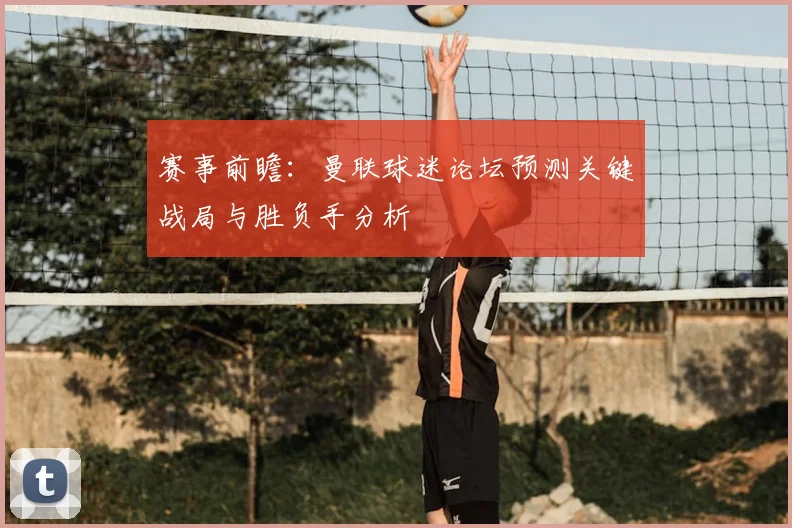 赛事前瞻：曼联球迷论坛预测关键战局与胜负手分析