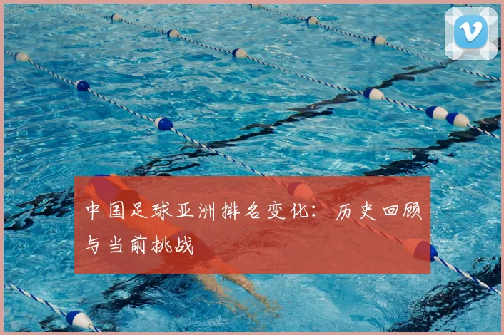 中国足球亚洲排名变化：历史回顾与当前挑战