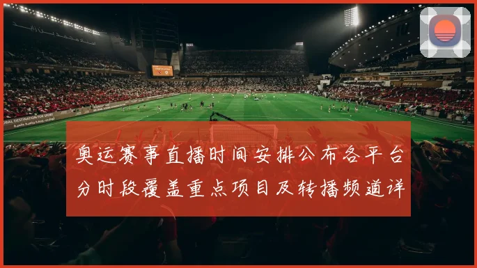 奥运赛事直播时间安排公布各平台分时段覆盖重点项目及转播频道详情