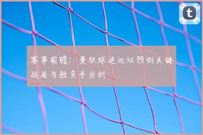赛事前瞻：曼联球迷论坛预测关键战局与胜负手分析