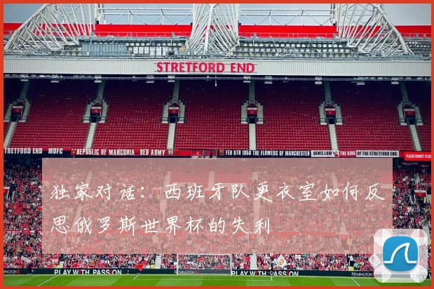 独家对话：西班牙队更衣室如何反思俄罗斯世界杯的失利